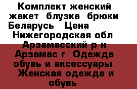 Комплект женский (жакет, блузка, брюки) Беларусь › Цена ­ 6 000 - Нижегородская обл., Арзамасский р-н, Арзамас г. Одежда, обувь и аксессуары » Женская одежда и обувь   